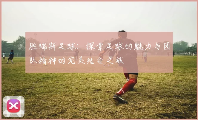 胜瑞斯足球：探索足球的魅力与团队精神的完美结合之旅