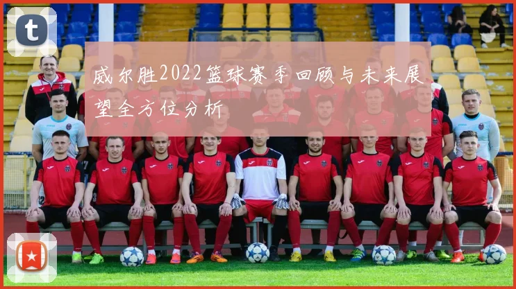 威尔胜2022篮球赛季回顾与未来展望全方位分析