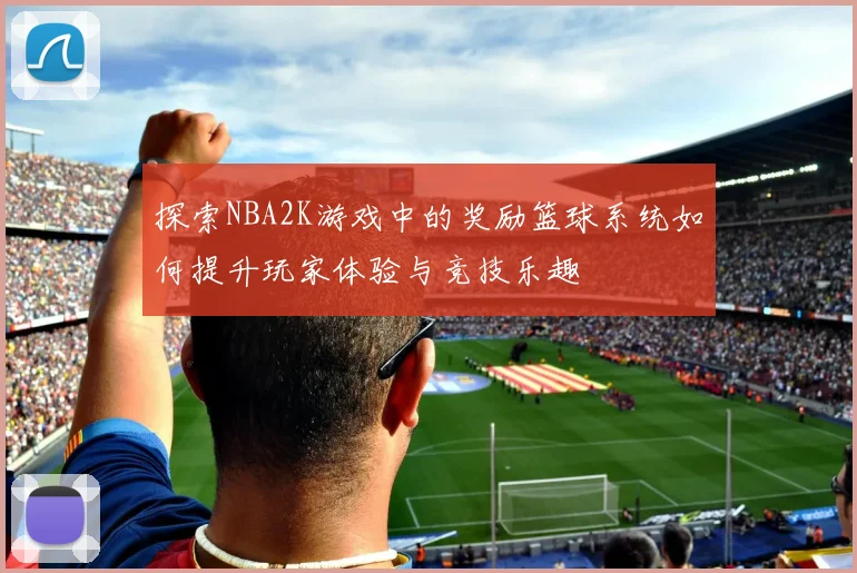 探索NBA2K游戏中的奖励篮球系统如何提升玩家体验与竞技乐趣