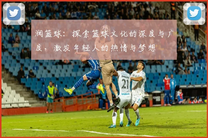 润篮球：探索篮球文化的深度与广度，激发年轻人的热情与梦想