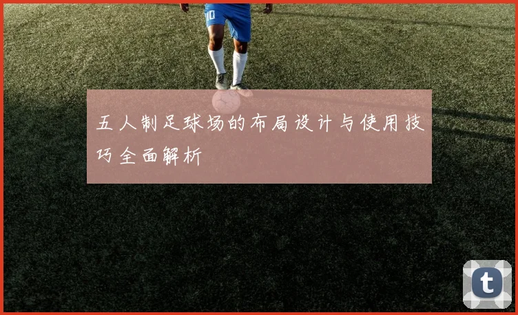 五人制足球场的布局设计与使用技巧全面解析
