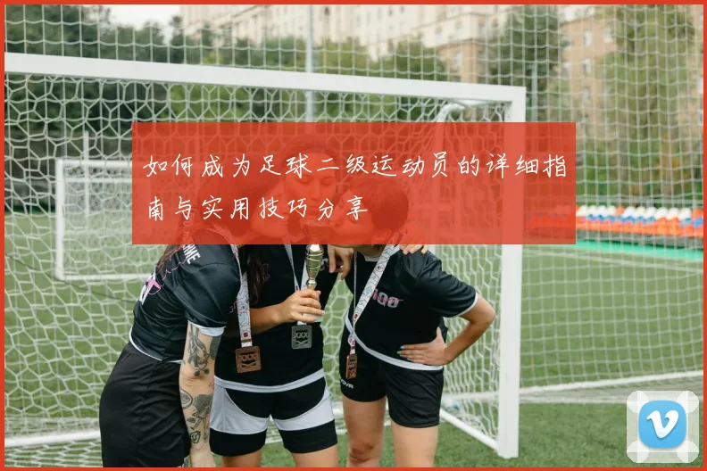 如何成为足球二级运动员的详细指南与实用技巧分享