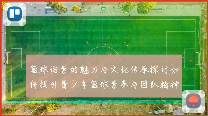 篮球语素的魅力与文化传承探讨如何提升青少年篮球素养与团队精神