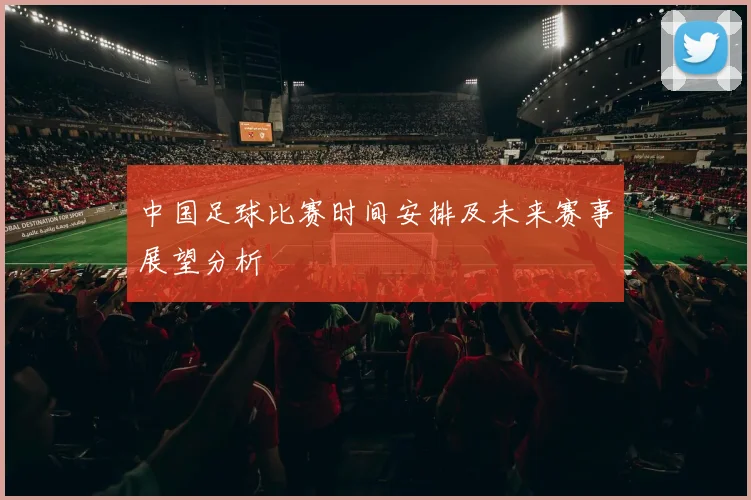 中国足球比赛时间安排及未来赛事展望分析