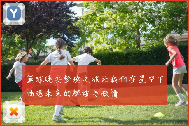 篮球晚安梦境之旅让我们在星空下畅想未来的辉煌与激情