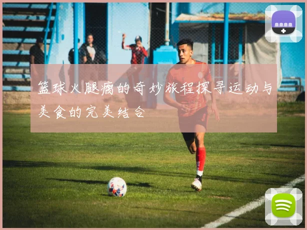 篮球火腿瘸的奇妙旅程探寻运动与美食的完美结合